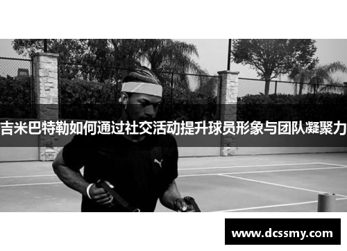 吉米巴特勒如何通过社交活动提升球员形象与团队凝聚力