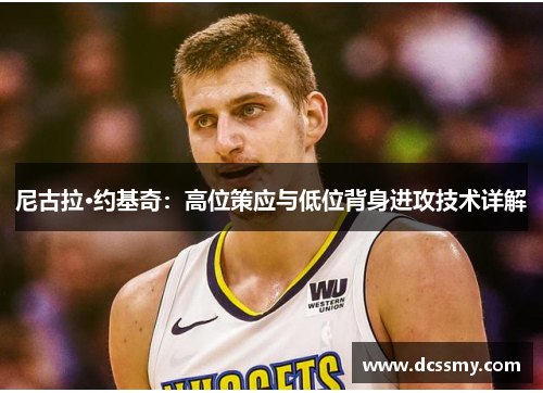 尼古拉·约基奇：高位策应与低位背身进攻技术详解