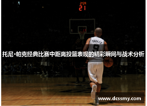 托尼·帕克经典比赛中距离投篮表现的精彩瞬间与战术分析