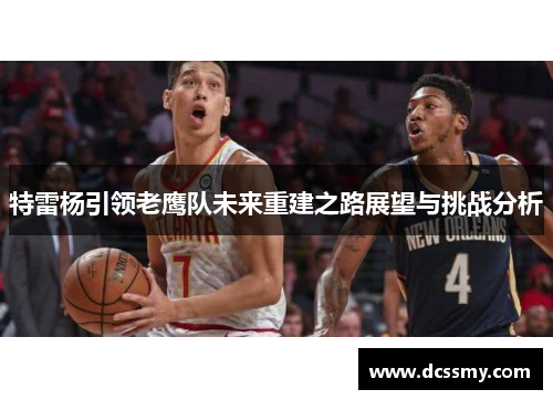 特雷杨引领老鹰队未来重建之路展望与挑战分析