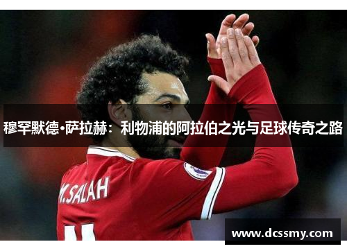 穆罕默德·萨拉赫：利物浦的阿拉伯之光与足球传奇之路