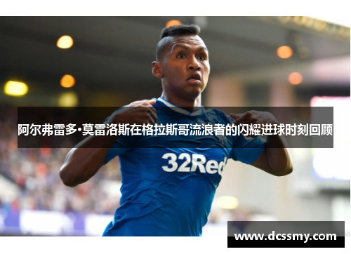 阿尔弗雷多·莫雷洛斯在格拉斯哥流浪者的闪耀进球时刻回顾