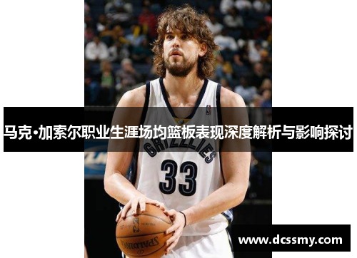 马克·加索尔职业生涯场均篮板表现深度解析与影响探讨