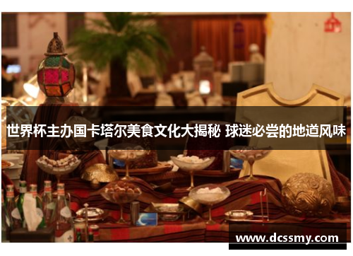 世界杯主办国卡塔尔美食文化大揭秘 球迷必尝的地道风味