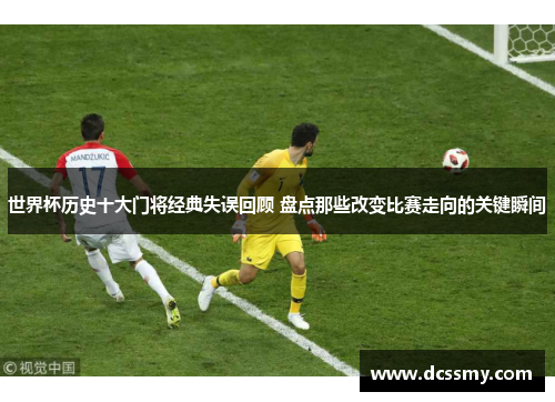 世界杯历史十大门将经典失误回顾 盘点那些改变比赛走向的关键瞬间