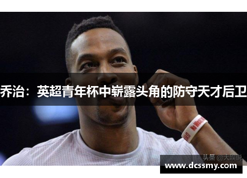 乔治：英超青年杯中崭露头角的防守天才后卫
