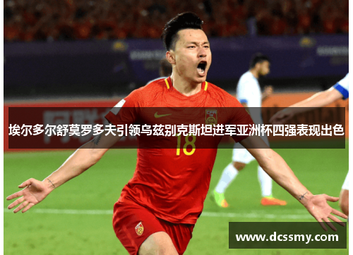 埃尔多尔舒莫罗多夫引领乌兹别克斯坦进军亚洲杯四强表现出色