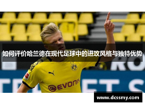 如何评价哈兰德在现代足球中的进攻风格与独特优势