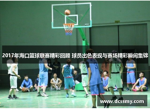 2017年海口篮球联赛精彩回顾 球员出色表现与赛场精彩瞬间集锦