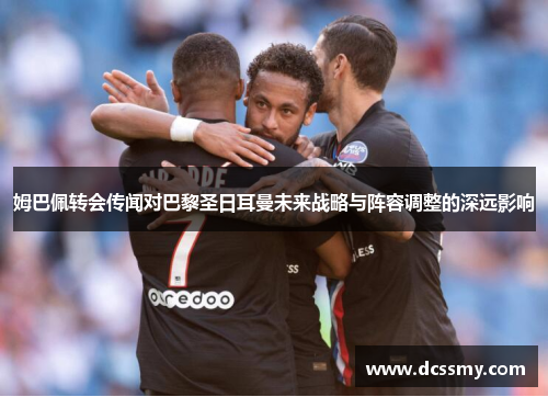 姆巴佩转会传闻对巴黎圣日耳曼未来战略与阵容调整的深远影响