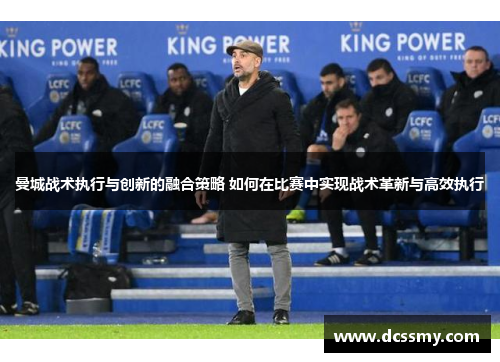 曼城战术执行与创新的融合策略 如何在比赛中实现战术革新与高效执行