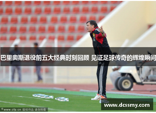 巴里奥斯退役前五大经典时刻回顾 见证足球传奇的辉煌瞬间