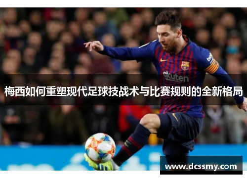 梅西如何重塑现代足球技战术与比赛规则的全新格局