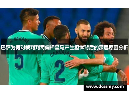 巴萨为何对裁判判罚偏袒皇马产生担忧背后的深层原因分析