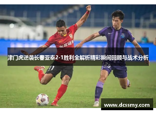 津门虎逆袭长春亚泰2-1胜利全解析精彩瞬间回顾与战术分析