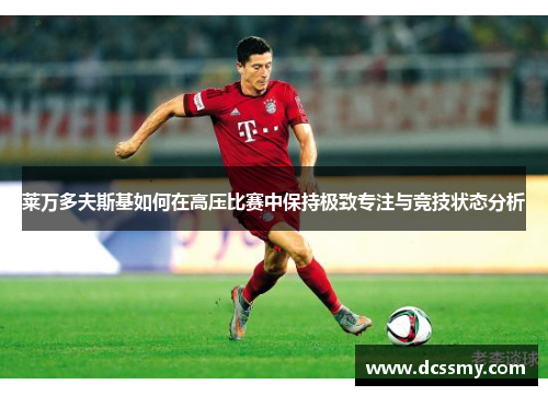 莱万多夫斯基如何在高压比赛中保持极致专注与竞技状态分析