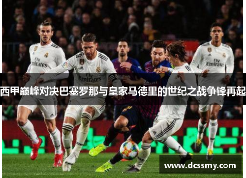 西甲巅峰对决巴塞罗那与皇家马德里的世纪之战争锋再起