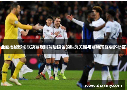 全面揭秘欧协联决赛规则背后隐含的胜负关键与赛场策略更多秘密