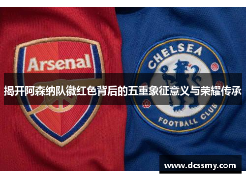 揭开阿森纳队徽红色背后的五重象征意义与荣耀传承