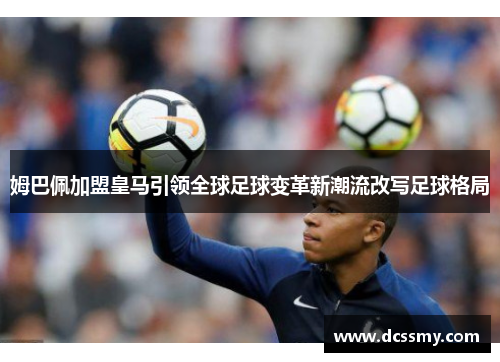 姆巴佩加盟皇马引领全球足球变革新潮流改写足球格局