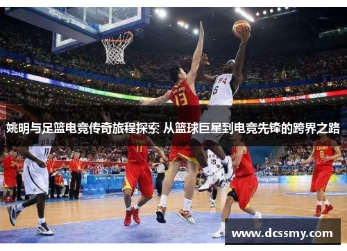 姚明与足篮电竞传奇旅程探索 从篮球巨星到电竞先锋的跨界之路