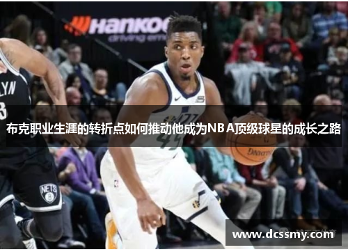布克职业生涯的转折点如何推动他成为NBA顶级球星的成长之路 布克职业生涯的转折点如何推动他成为NBA顶级球星的成长之路
