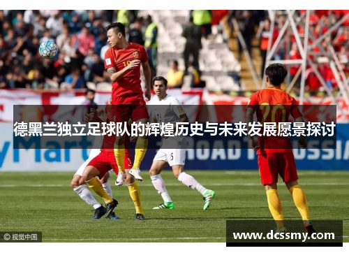 德黑兰独立足球队的辉煌历史与未来发展愿景探讨