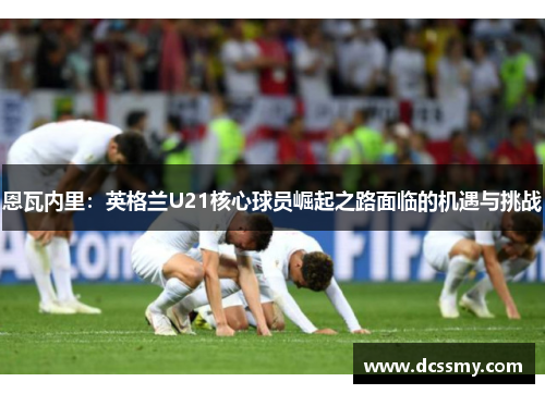 恩瓦内里：英格兰U21核心球员崛起之路面临的机遇与挑战