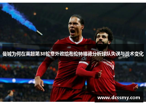 曼城为何在英超第38轮意外败给布伦特福德分析球队失误与战术变化