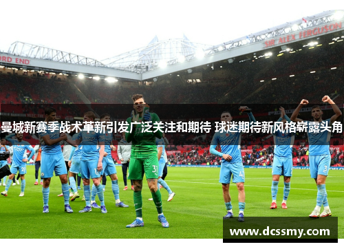 曼城新赛季战术革新引发广泛关注和期待 球迷期待新风格崭露头角