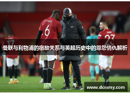 曼联与利物浦的宿敌关系与英超历史中的恩怨情仇解析