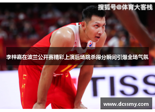 李梓嘉在波兰公开赛精彩上演后场跳杀得分瞬间引爆全场气氛 李梓嘉在波兰公开赛精彩上演后场跳杀得分瞬间引爆全场气氛