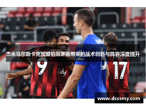 杰米马尔斯卡克加盟伯恩茅斯带来的战术创新与阵容深度提升 杰米马尔斯卡克加盟伯恩茅斯带来的战术创新与阵容深度提升