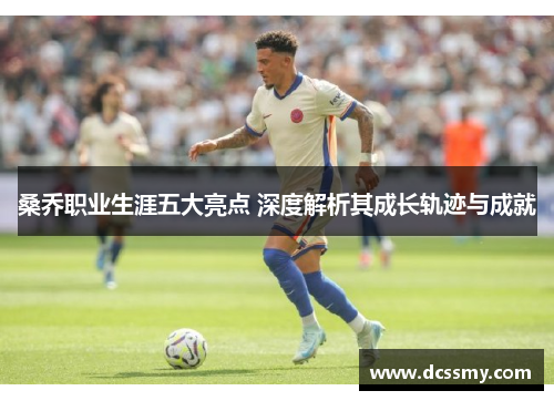 桑乔职业生涯五大亮点 深度解析其成长轨迹与成就 桑乔职业生涯五大亮点 深度解析其成长轨迹与成就
