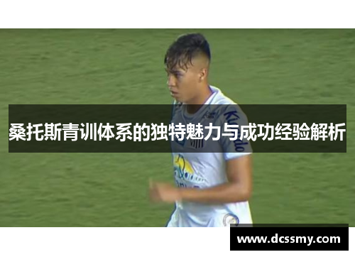 桑托斯青训体系的独特魅力与成功经验解析 桑托斯青训体系的独特魅力与成功经验解析