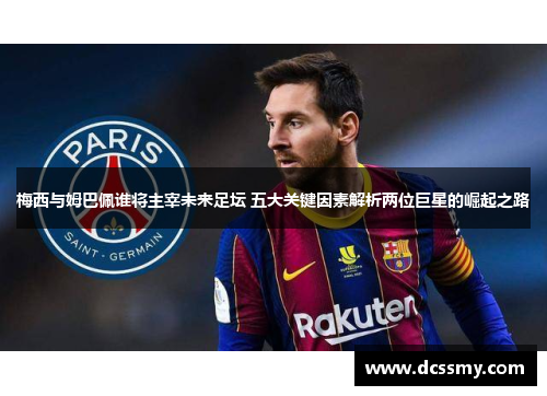 梅西与姆巴佩谁将主宰未来足坛 五大关键因素解析两位巨星的崛起之路