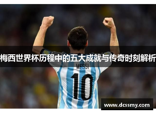 梅西世界杯历程中的五大成就与传奇时刻解析
