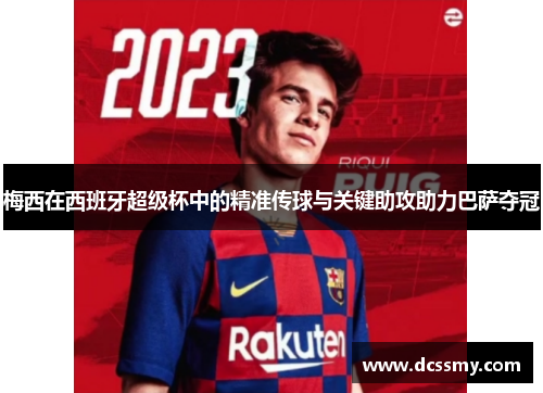 梅西在西班牙超级杯中的精准传球与关键助攻助力巴萨夺冠