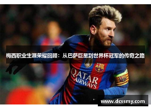 梅西职业生涯荣耀回顾:从巴萨巨星到世界杯冠军的传奇之路 梅西职业生涯荣耀回顾:从巴萨巨星到世界杯冠军的传奇之路